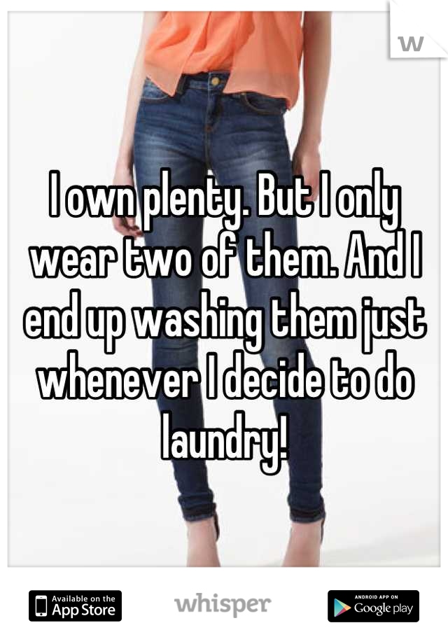 I own plenty. But I only wear two of them. And I end up washing them just whenever I decide to do laundry!