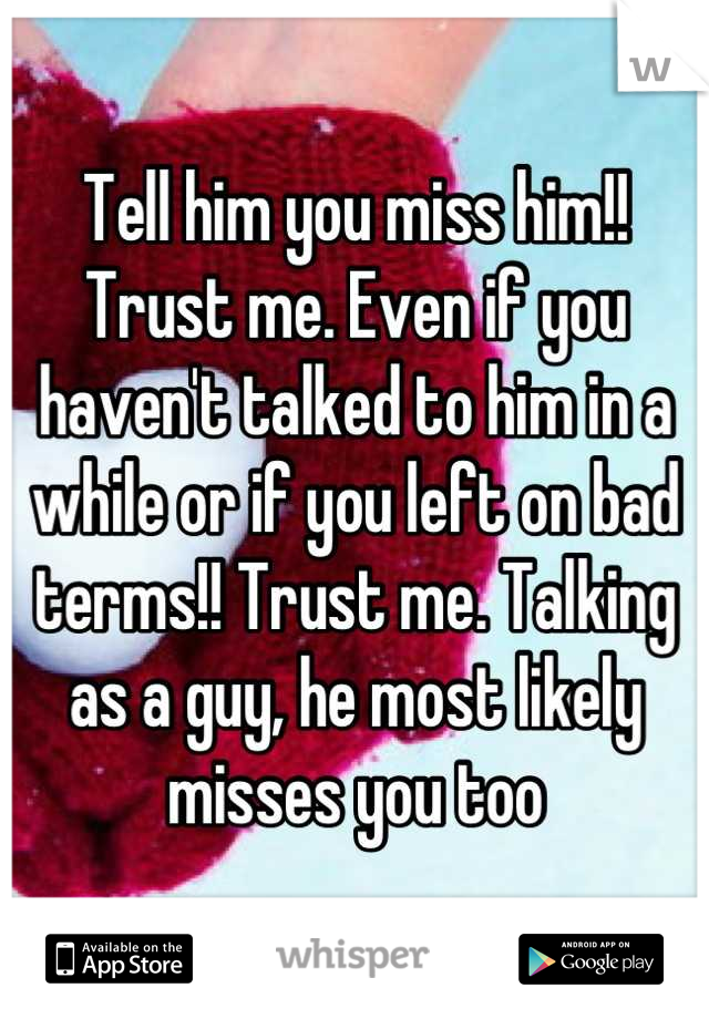 Tell him you miss him!! Trust me. Even if you haven't talked to him in a while or if you left on bad terms!! Trust me. Talking as a guy, he most likely misses you too