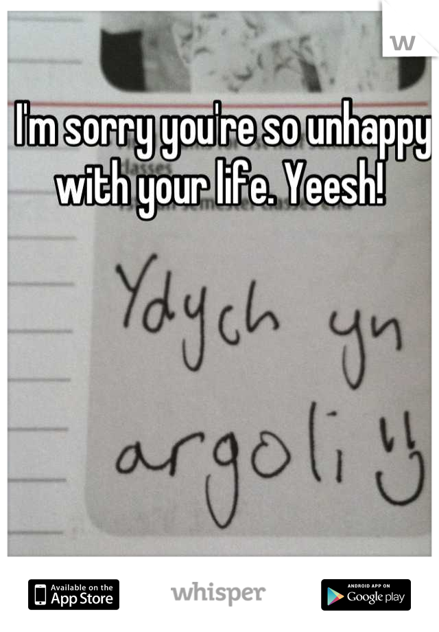 I'm sorry you're so unhappy with your life. Yeesh! 