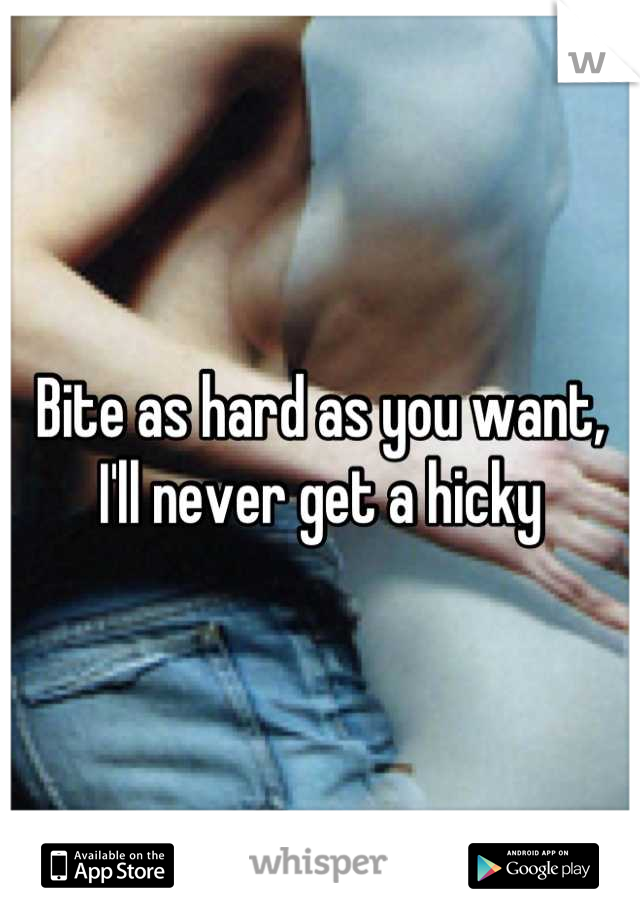 Bite as hard as you want, I'll never get a hicky