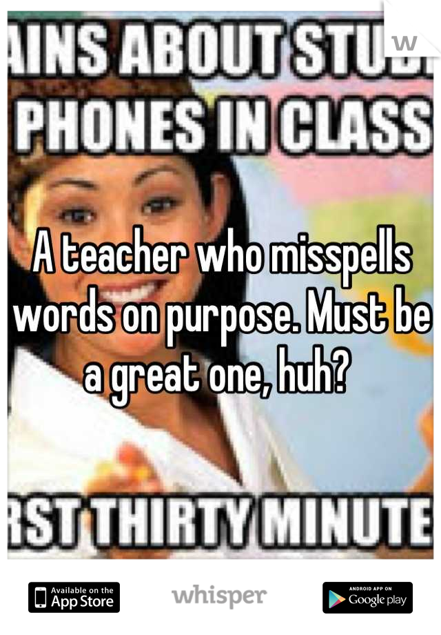 A teacher who misspells words on purpose. Must be a great one, huh? 