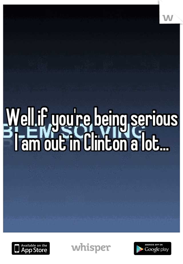 Well if you're being serious I am out in Clinton a lot...