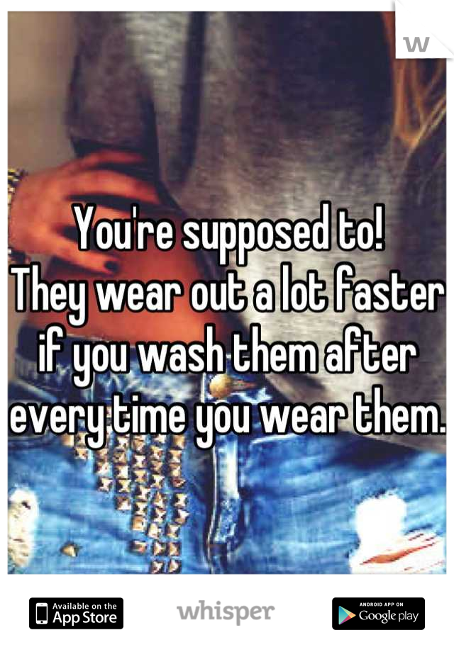 You're supposed to!
They wear out a lot faster if you wash them after every time you wear them. 