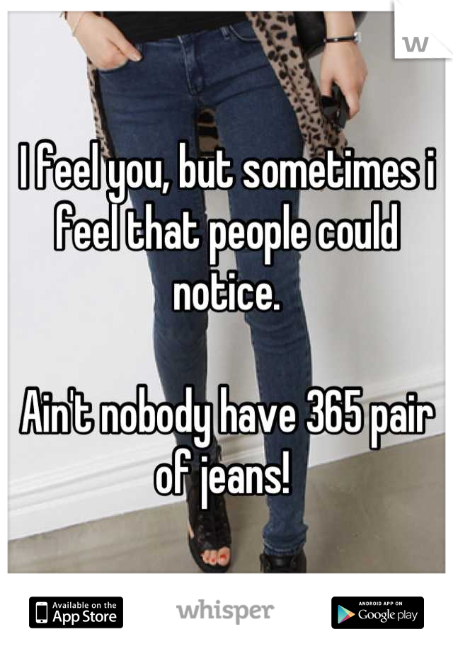 I feel you, but sometimes i feel that people could notice.

Ain't nobody have 365 pair of jeans! 