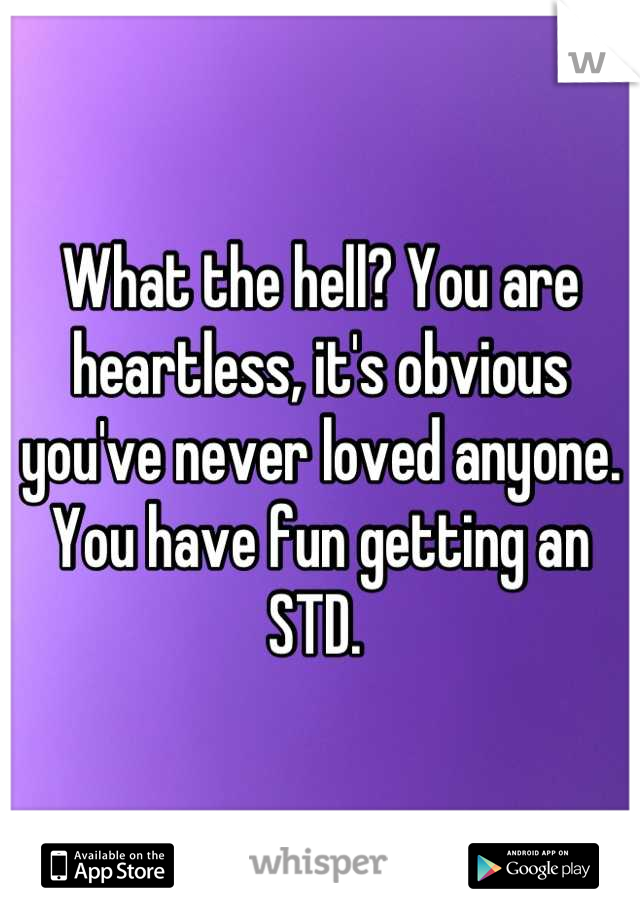 What the hell? You are heartless, it's obvious you've never loved anyone. You have fun getting an STD. 