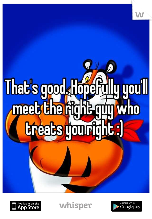 That's good. Hopefully you'll meet the right guy who treats you right :) 