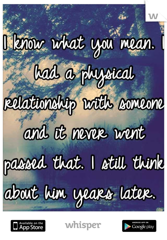 I know what you mean. I had a physical relationship with someone and it never went passed that. I still think about him years later. 