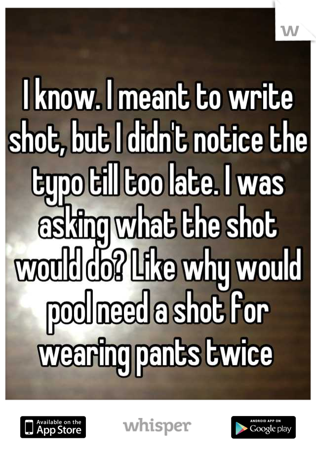 I know. I meant to write shot, but I didn't notice the typo till too late. I was asking what the shot would do? Like why would pool need a shot for wearing pants twice 