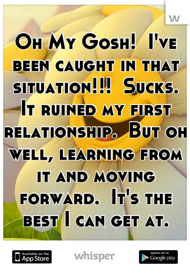 Oh My Gosh!  I've been caught in that situation!!!  Sucks.  It ruined my first relationship.  But oh well, learning from it and moving forward.  It's the best I can get at.