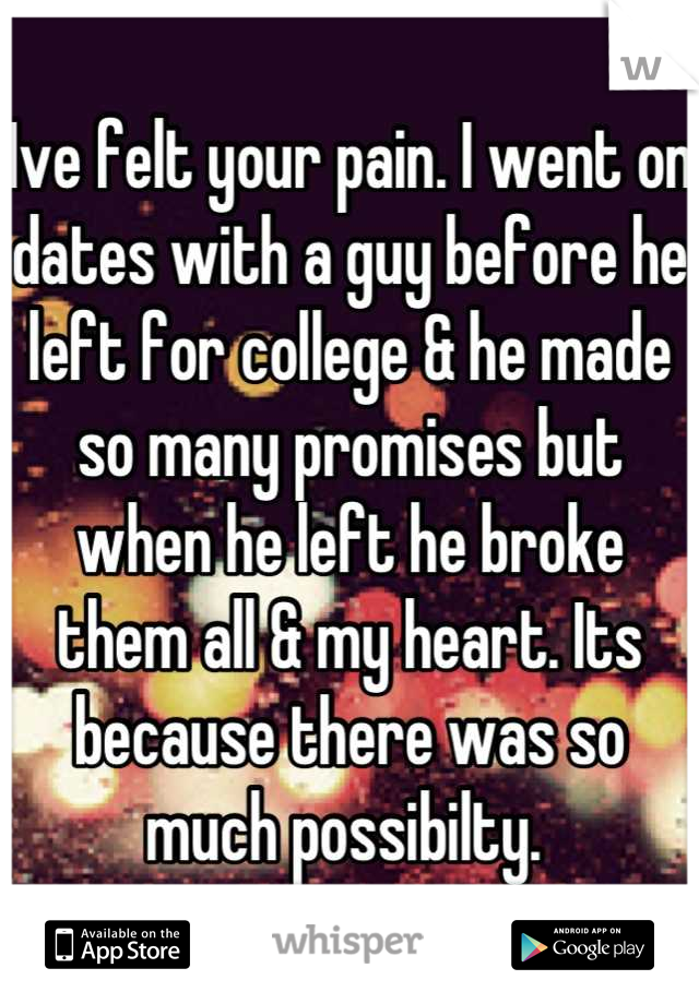 Ive felt your pain. I went on dates with a guy before he left for college & he made so many promises but when he left he broke them all & my heart. Its because there was so much possibilty. 