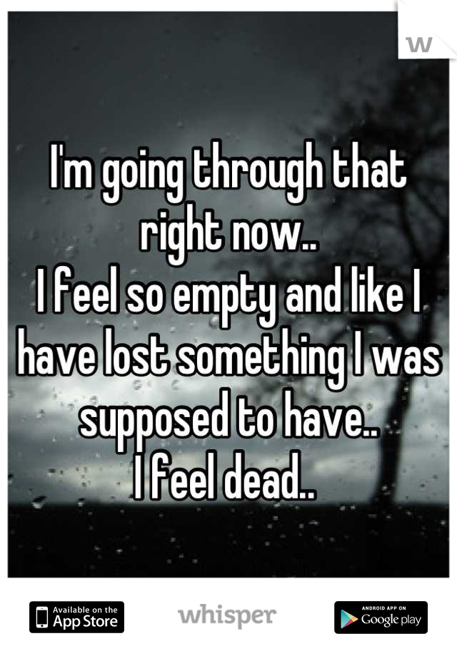 I'm going through that right now..
I feel so empty and like I have lost something I was supposed to have..
I feel dead.. 