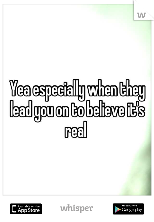Yea especially when they lead you on to believe it's real 
