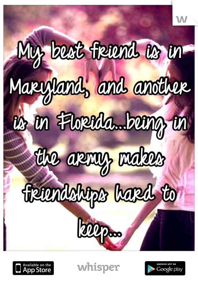 My best friend is in Maryland, and another is in Florida...being in the army makes friendships hard to keep...