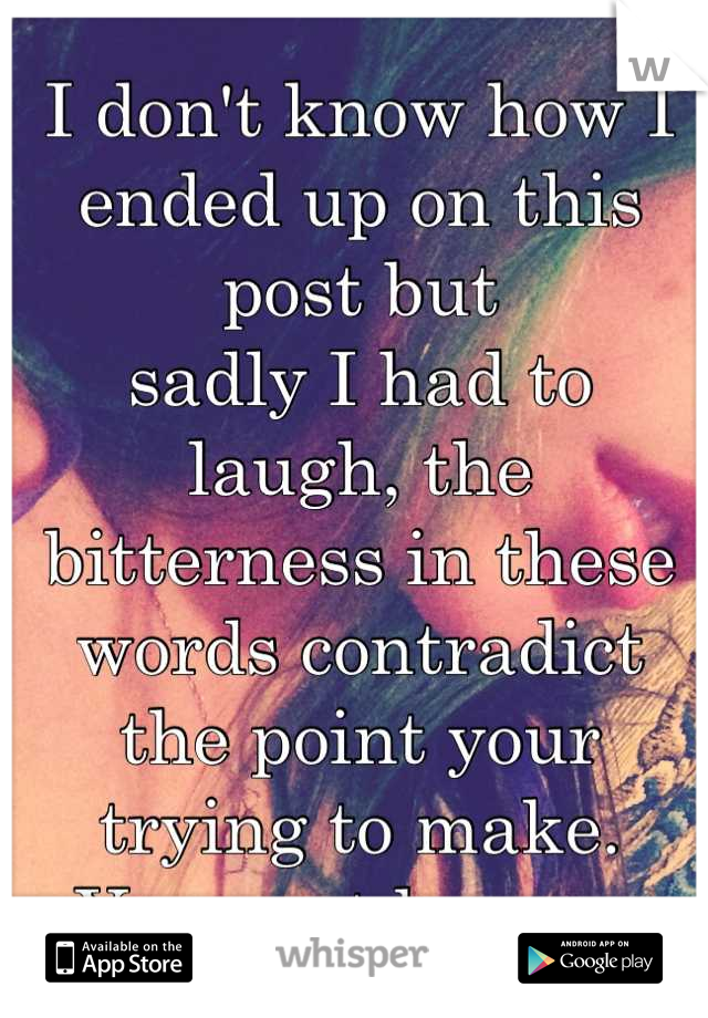 I don't know how I ended up on this post but 
sadly I had to laugh, the bitterness in these words contradict the point your trying to make. 
Your not happy. 