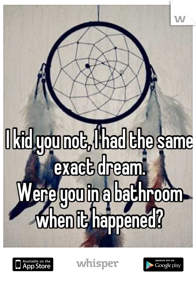 I kid you not, I had the same exact dream.
Were you in a bathroom when it happened?