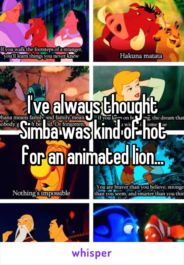 I've always thought Simba was kind of hot for an animated lion...