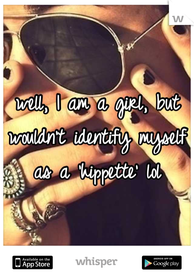 well, I am a girl, but wouldn't identify myself as a 'hippette' lol