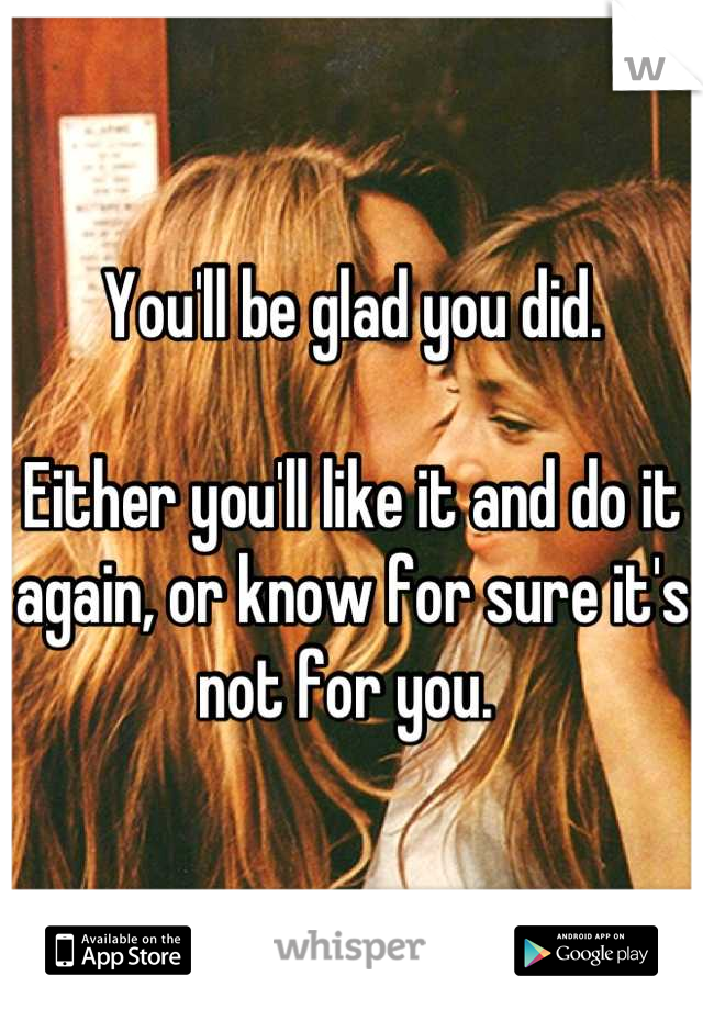 You'll be glad you did. 

Either you'll like it and do it again, or know for sure it's not for you. 