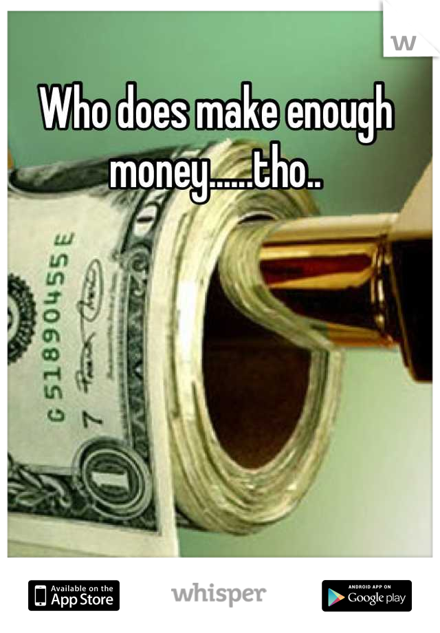 Who does make enough money......tho..