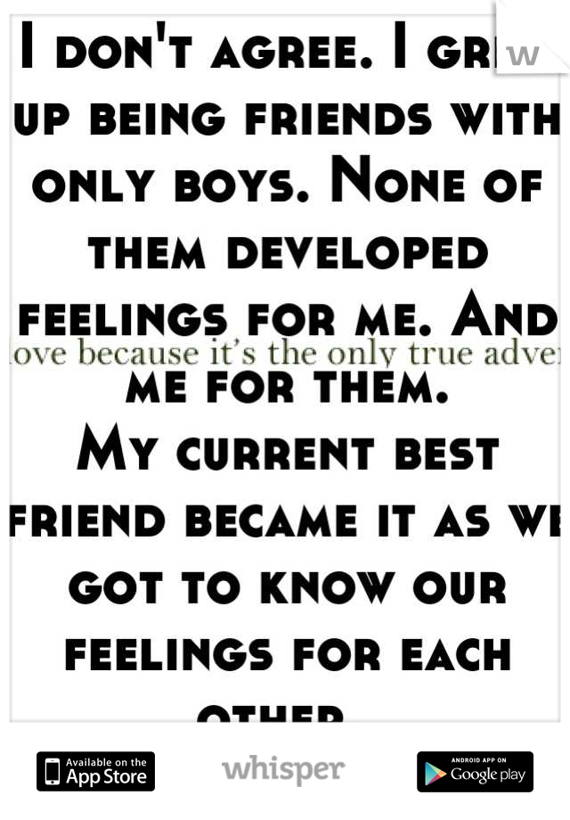 I don't agree. I grew up being friends with only boys. None of them developed feelings for me. And me for them. 
My current best friend became it as we got to know our feelings for each other. 