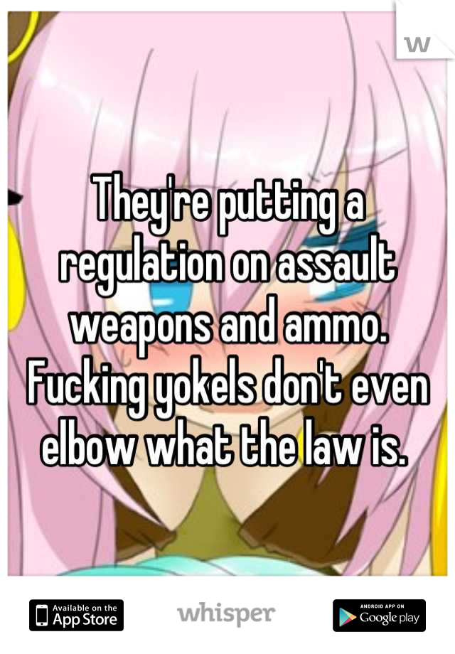 They're putting a regulation on assault weapons and ammo. Fucking yokels don't even elbow what the law is. 