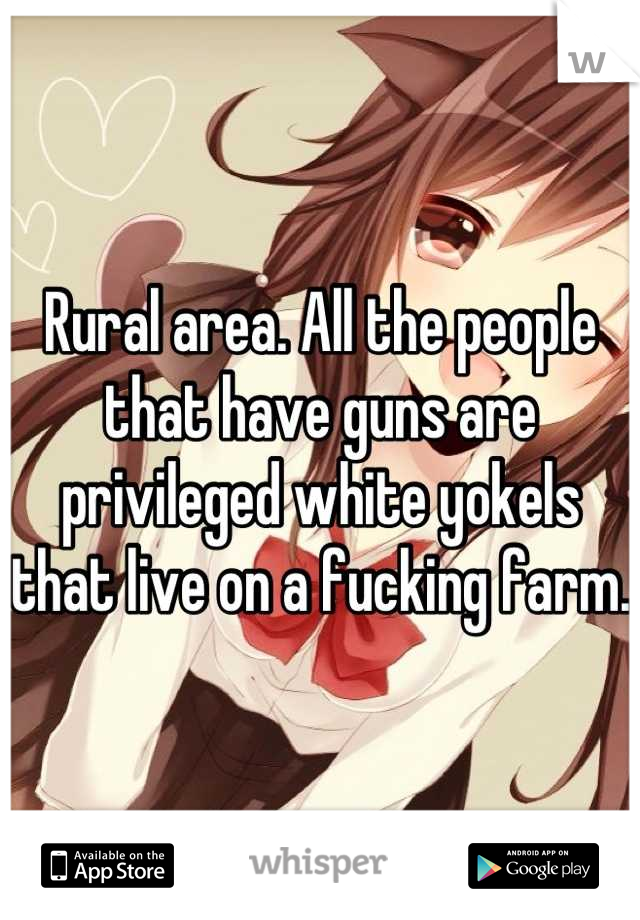 Rural area. All the people that have guns are privileged white yokels that live on a fucking farm. 