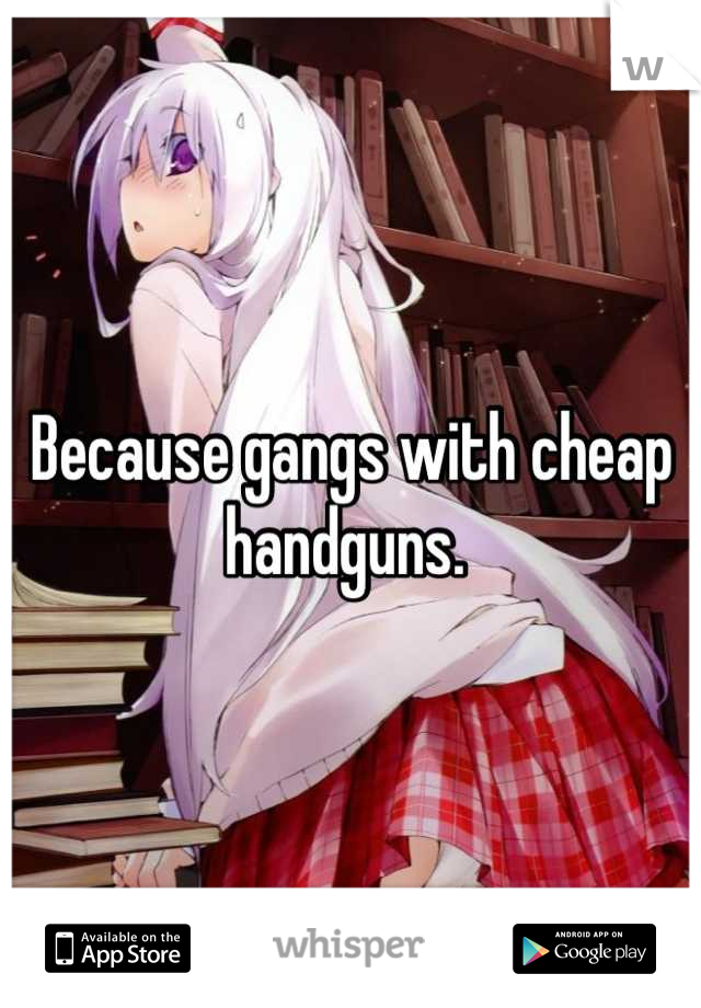 Because gangs with cheap handguns. 