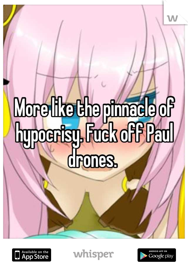 More like the pinnacle of hypocrisy. Fuck off Paul drones. 