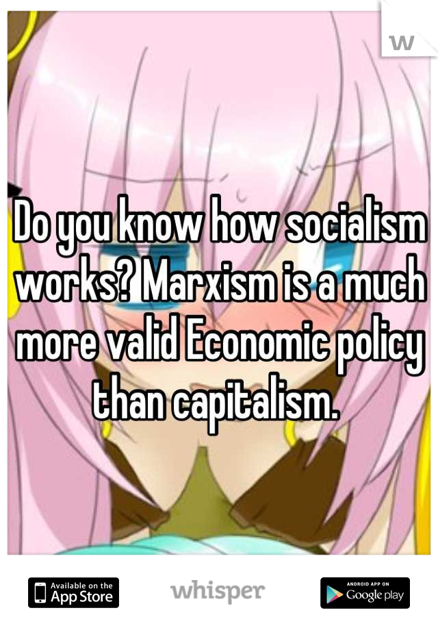 Do you know how socialism works? Marxism is a much more valid Economic policy than capitalism. 