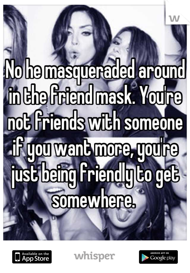 No he masqueraded around in the friend mask. You're not friends with someone if you want more, you're just being friendly to get somewhere. 