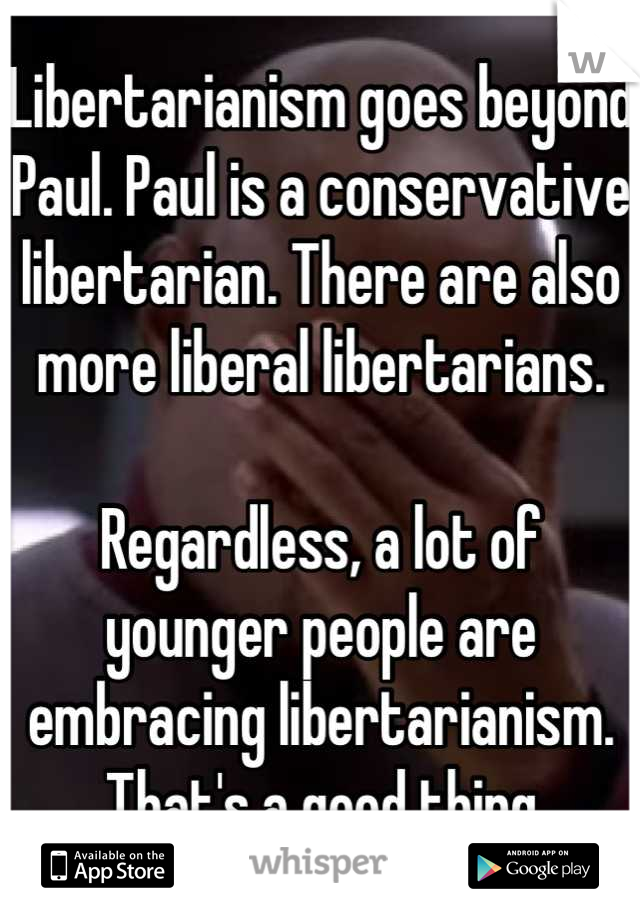 Libertarianism goes beyond Paul. Paul is a conservative libertarian. There are also more liberal libertarians. 

Regardless, a lot of younger people are embracing libertarianism. That's a good thing