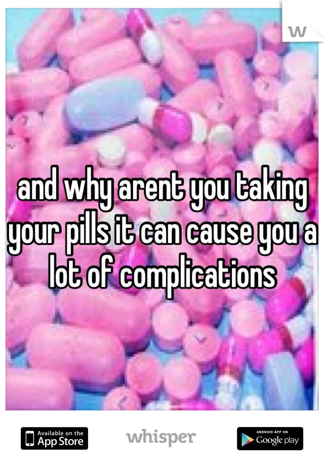 and why arent you taking your pills it can cause you a lot of complications