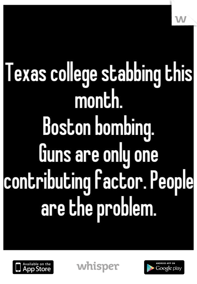Texas college stabbing this month.
Boston bombing.
Guns are only one contributing factor. People are the problem.