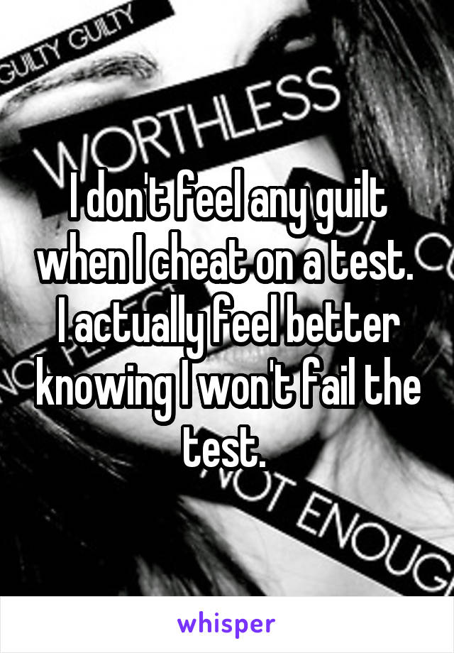 I don't feel any guilt when I cheat on a test. 
I actually feel better knowing I won't fail the test. 