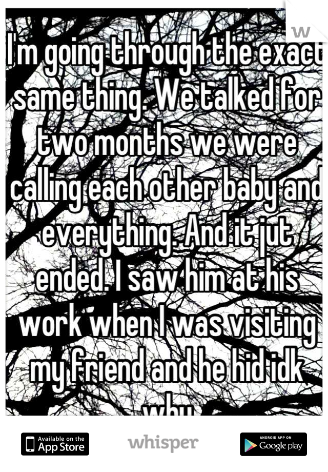 I'm going through the exact same thing. We talked for two months we were calling each other baby and everything. And it jut ended. I saw him at his work when I was visiting my friend and he hid idk why