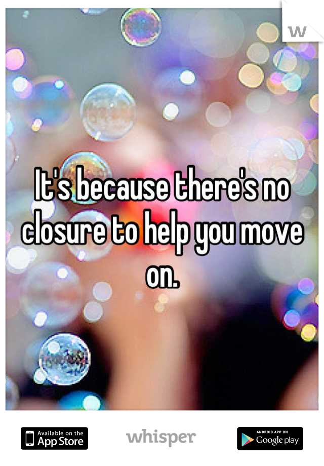 It's because there's no closure to help you move on.