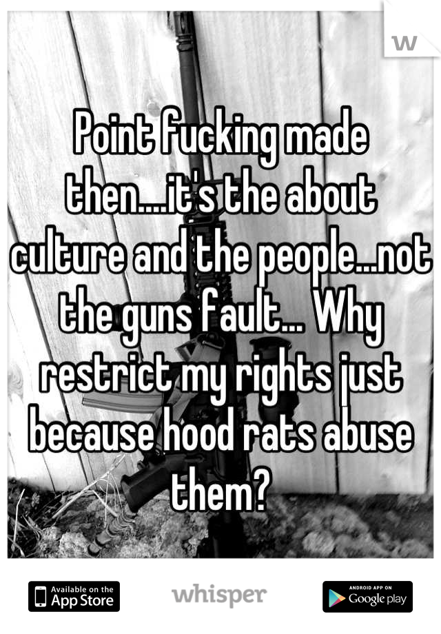 Point fucking made then....it's the about culture and the people...not the guns fault... Why restrict my rights just because hood rats abuse them?