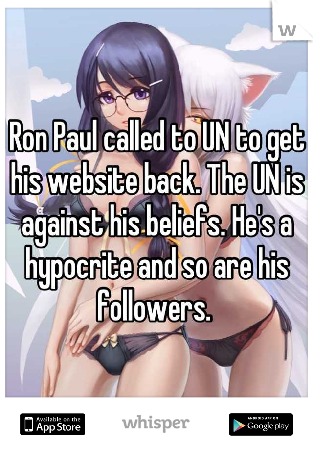 Ron Paul called to UN to get his website back. The UN is against his beliefs. He's a hypocrite and so are his followers. 
