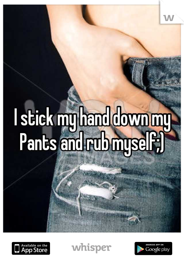 I stick my hand down my
Pants and rub myself;)