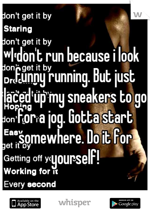 I don't run because i look funny running. But just laced up my sneakers to go for a jog. Gotta start somewhere. Do it for yourself!