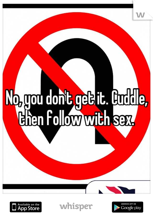 No, you don't get it. Cuddle, then follow with sex.