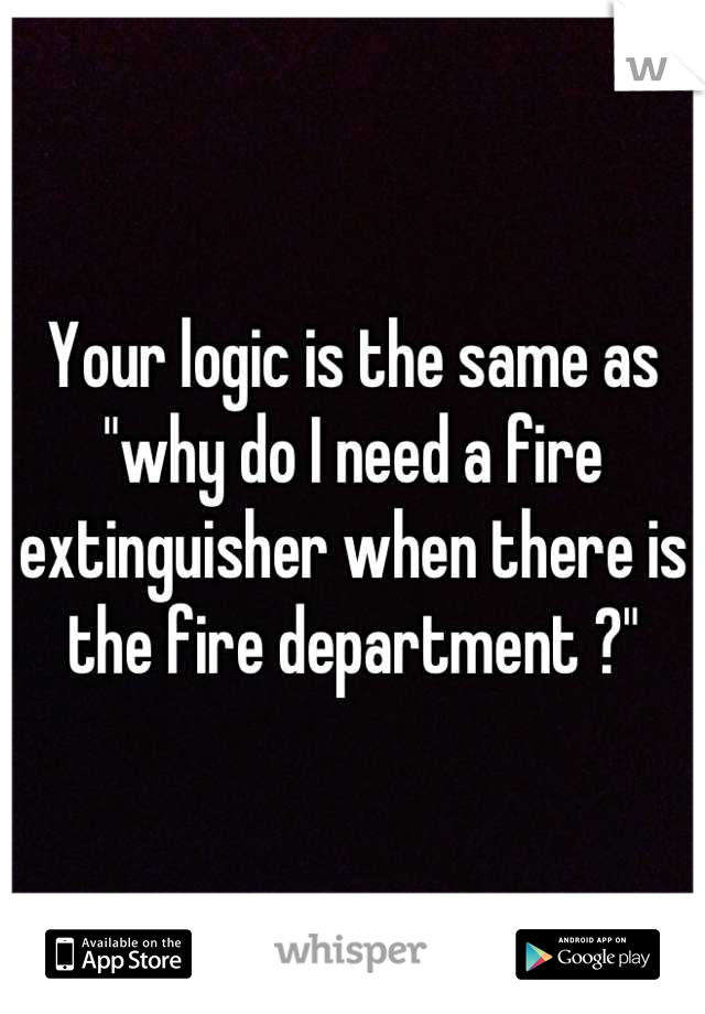 Your logic is the same as "why do I need a fire extinguisher when there is the fire department ?"