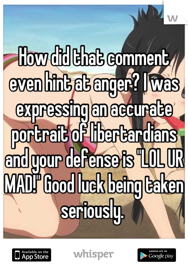 How did that comment even hint at anger? I was expressing an accurate portrait of libertardians and your defense is "LOL UR MAD!" Good luck being taken seriously. 