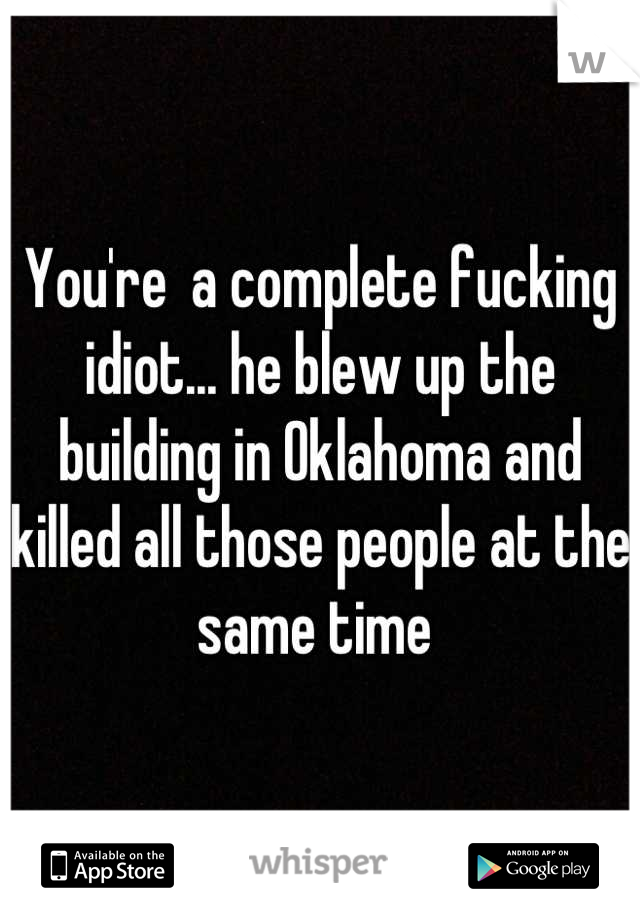 You're  a complete fucking idiot... he blew up the building in Oklahoma and killed all those people at the same time 