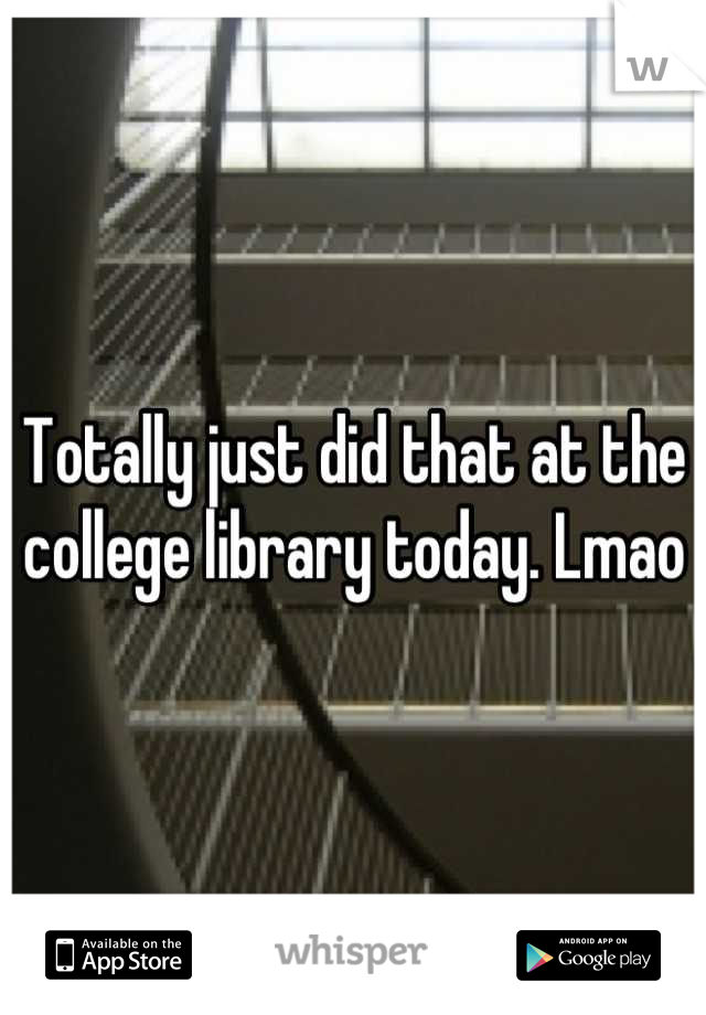Totally just did that at the college library today. Lmao