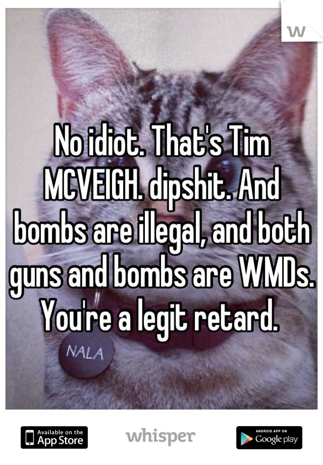 No idiot. That's Tim MCVEIGH. dipshit. And bombs are illegal, and both guns and bombs are WMDs. You're a legit retard. 