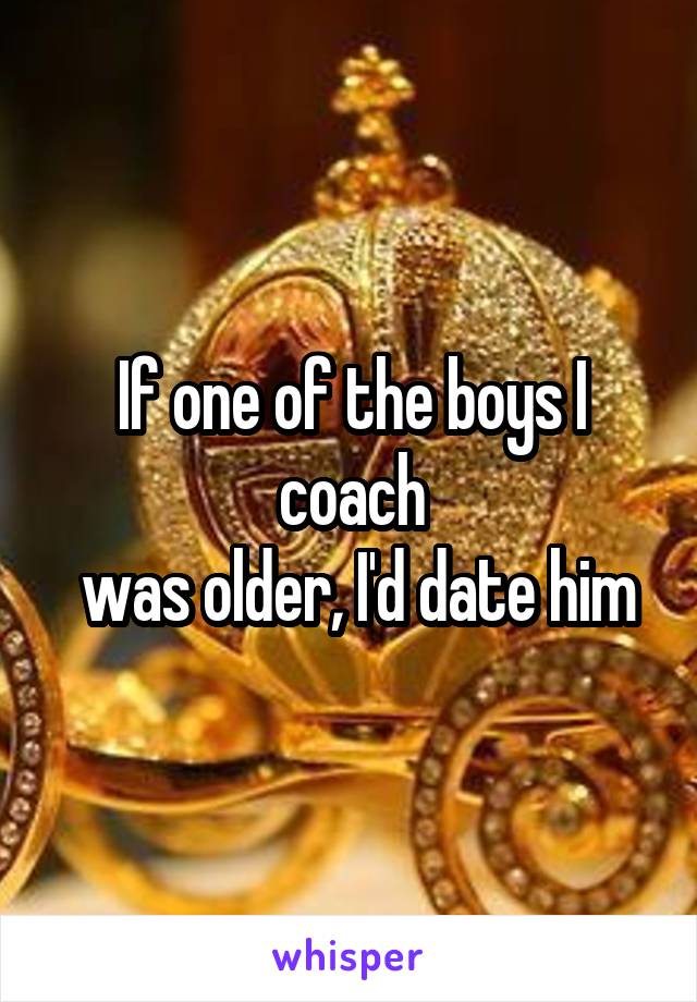 If one of the boys I coach
 was older, I'd date him