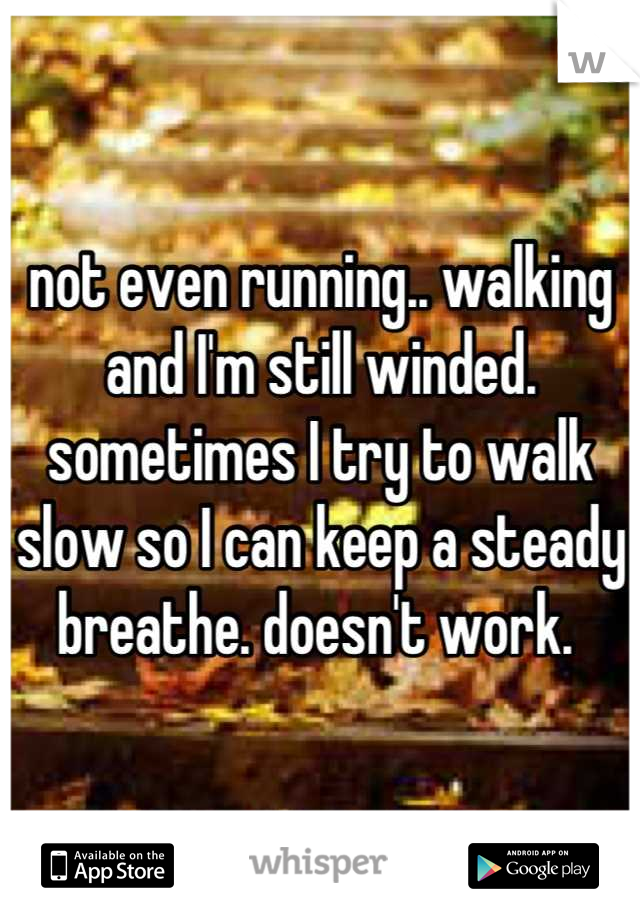 not even running.. walking and I'm still winded. sometimes I try to walk slow so I can keep a steady breathe. doesn't work. 