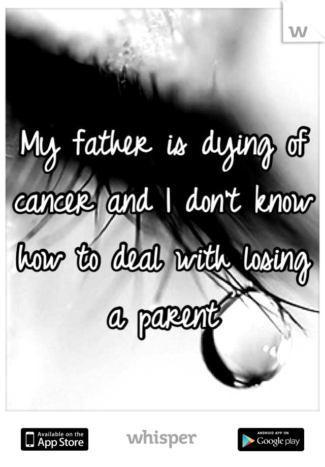 My father is dying of cancer and I don't know how to deal with losing a parent