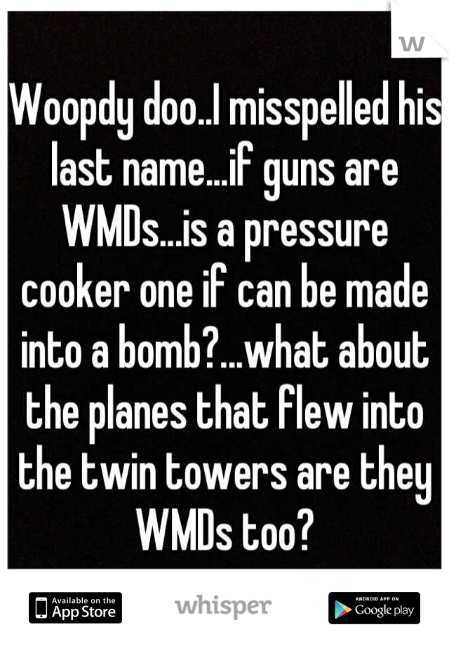 Woopdy doo..I misspelled his last name...if guns are WMDs...is a pressure cooker one if can be made into a bomb?...what about the planes that flew into the twin towers are they WMDs too?